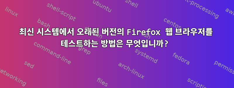 최신 시스템에서 오래된 버전의 Firefox 웹 브라우저를 테스트하는 방법은 무엇입니까?