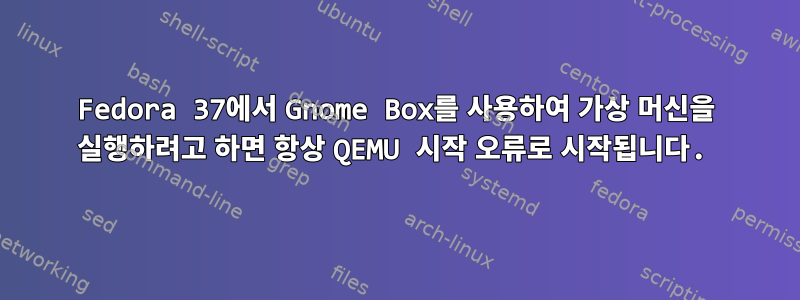 Fedora 37에서 Gnome Box를 사용하여 가상 머신을 실행하려고 하면 항상 QEMU 시작 오류로 시작됩니다.