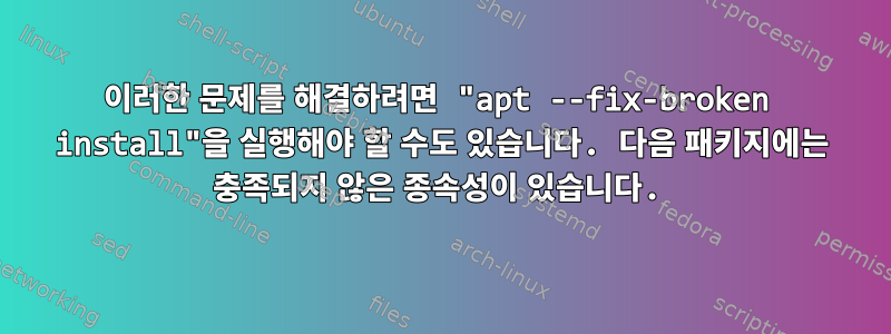 이러한 문제를 해결하려면 "apt --fix-broken install"을 실행해야 할 수도 있습니다. 다음 패키지에는 충족되지 않은 종속성이 있습니다.