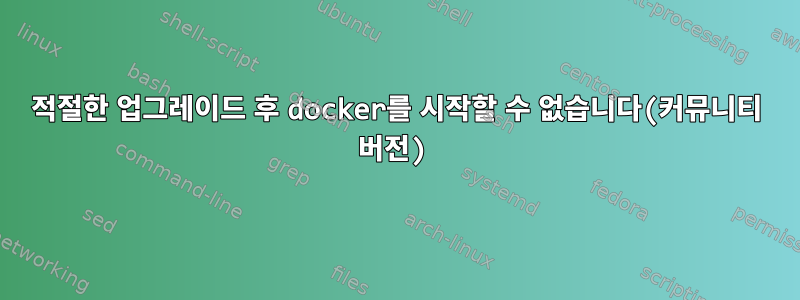 적절한 업그레이드 후 docker를 시작할 수 없습니다(커뮤니티 버전)