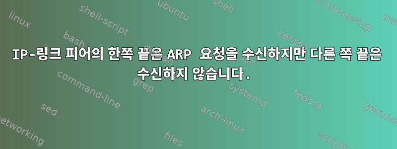 IP-링크 피어의 한쪽 끝은 ARP 요청을 수신하지만 다른 쪽 끝은 수신하지 않습니다.