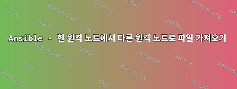 Ansible - 한 원격 노드에서 다른 원격 노드로 파일 가져오기