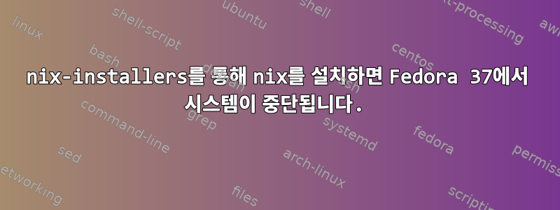 nix-installers를 통해 nix를 설치하면 Fedora 37에서 시스템이 중단됩니다.