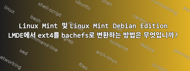 Linux Mint 및 Linux Mint Debian Edition LMDE에서 ext4를 bachefs로 변환하는 방법은 무엇입니까?