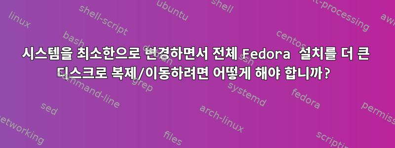 시스템을 최소한으로 변경하면서 전체 Fedora 설치를 더 큰 디스크로 복제/이동하려면 어떻게 해야 합니까?