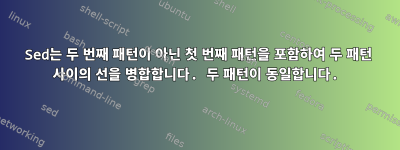 Sed는 두 번째 패턴이 아닌 첫 번째 패턴을 포함하여 두 패턴 사이의 선을 병합합니다. 두 패턴이 동일합니다.