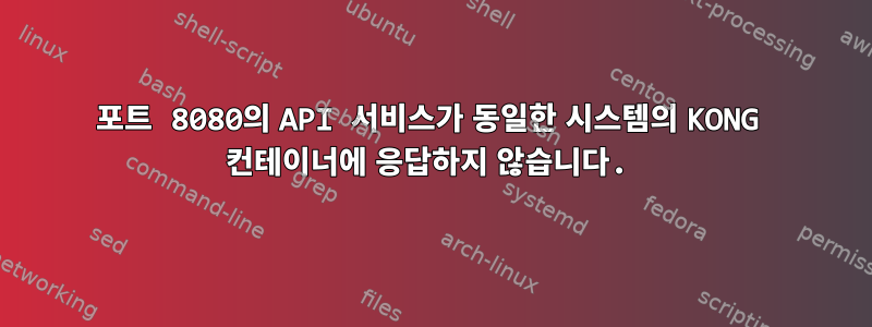 포트 8080의 API 서비스가 동일한 시스템의 KONG 컨테이너에 응답하지 않습니다.