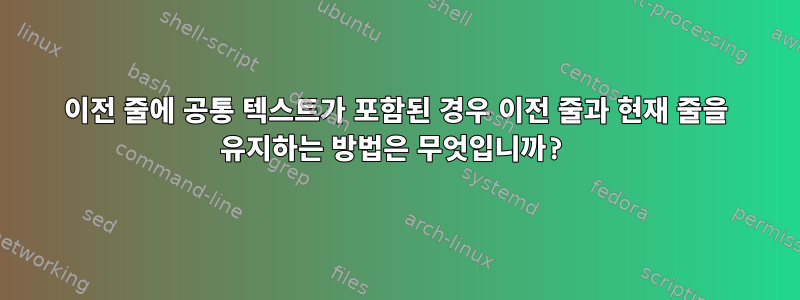 이전 줄에 공통 텍스트가 포함된 경우 이전 줄과 현재 줄을 유지하는 방법은 무엇입니까?