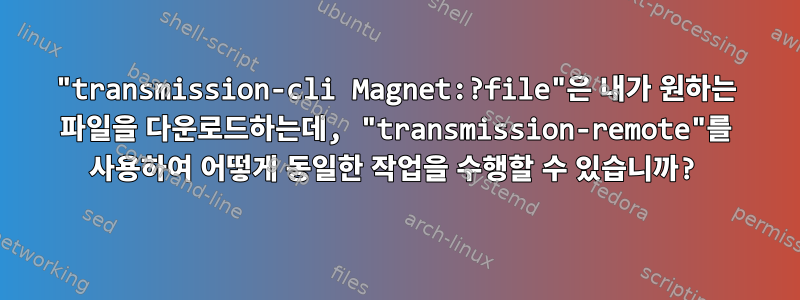 "transmission-cli Magnet:?file"은 내가 원하는 파일을 다운로드하는데, "transmission-remote"를 사용하여 어떻게 동일한 작업을 수행할 수 있습니까?