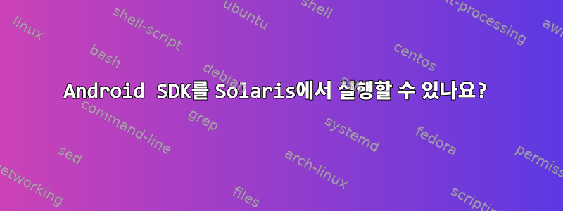 Android SDK를 Solaris에서 실행할 수 있나요?