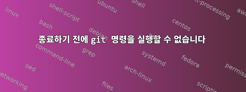 종료하기 전에 git 명령을 실행할 수 없습니다