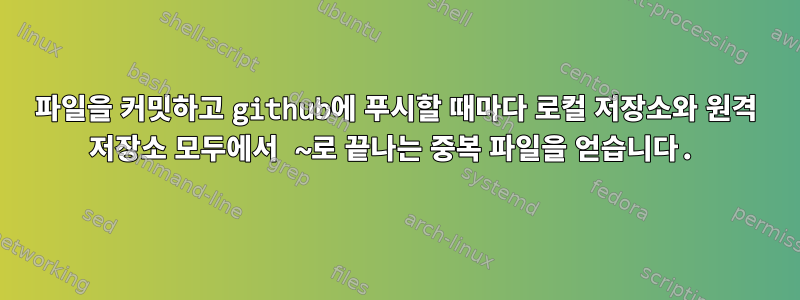 파일을 커밋하고 github에 푸시할 때마다 로컬 저장소와 원격 저장소 모두에서 ~로 끝나는 중복 파일을 얻습니다.