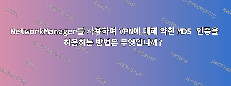 NetworkManager를 사용하여 VPN에 대해 약한 MD5 인증을 허용하는 방법은 무엇입니까?