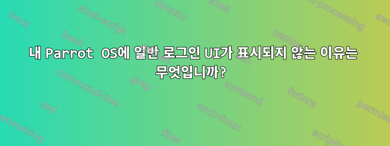 내 Parrot OS에 일반 로그인 UI가 표시되지 않는 이유는 무엇입니까?