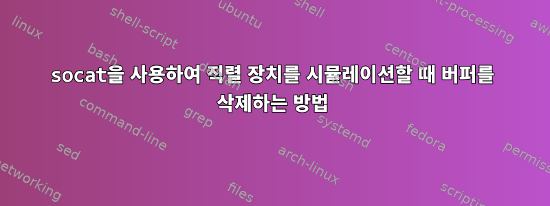 socat을 사용하여 직렬 장치를 시뮬레이션할 때 버퍼를 삭제하는 방법