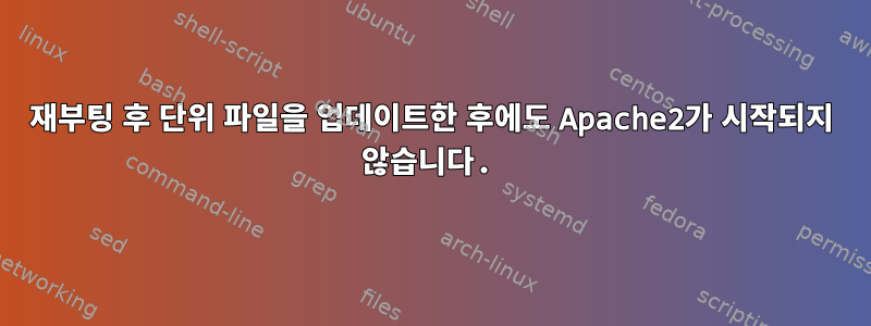 재부팅 후 단위 파일을 업데이트한 후에도 Apache2가 시작되지 않습니다.