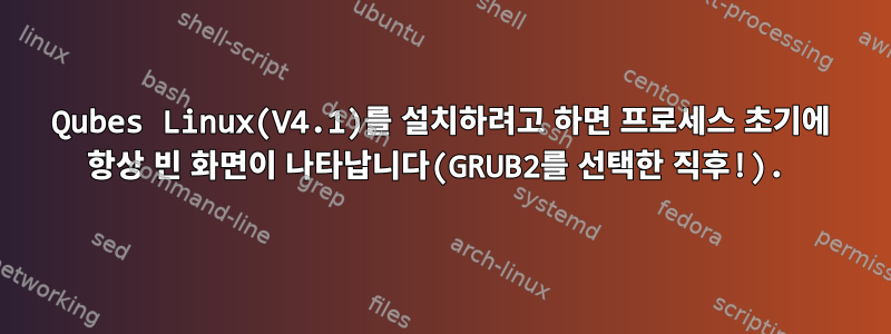 Qubes Linux(V4.1)를 설치하려고 하면 프로세스 초기에 항상 빈 화면이 나타납니다(GRUB2를 선택한 직후!).