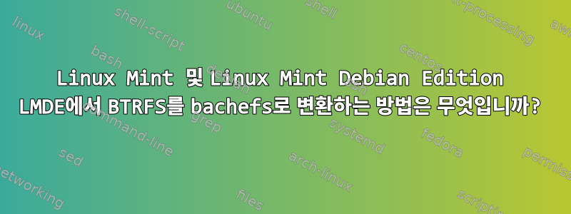 Linux Mint 및 Linux Mint Debian Edition LMDE에서 BTRFS를 bachefs로 변환하는 방법은 무엇입니까?