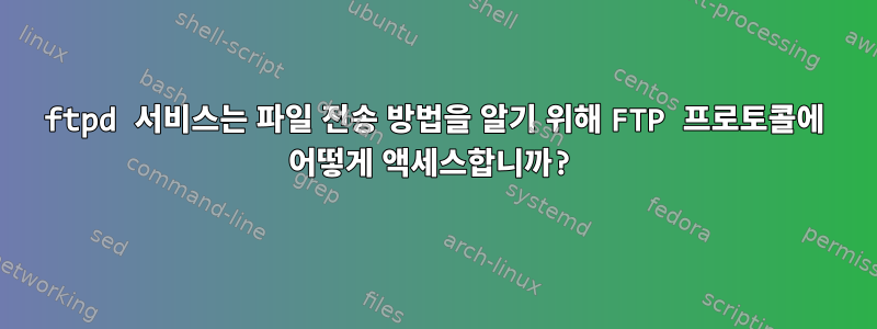 ftpd 서비스는 파일 전송 방법을 알기 위해 FTP 프로토콜에 어떻게 액세스합니까?