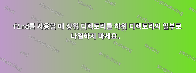 find를 사용할 때 상위 디렉토리를 하위 디렉토리의 일부로 나열하지 마세요.