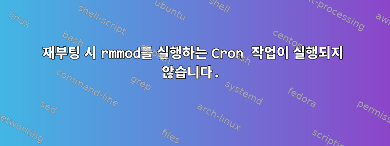 재부팅 시 rmmod를 실행하는 Cron 작업이 실행되지 않습니다.