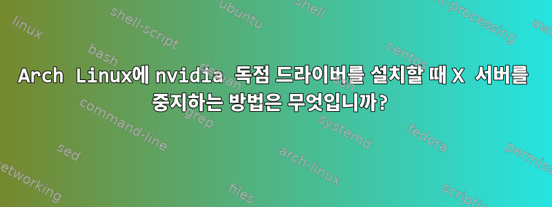 Arch Linux에 nvidia 독점 드라이버를 설치할 때 X 서버를 중지하는 방법은 무엇입니까?