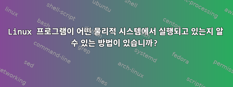 Linux 프로그램이 어떤 물리적 시스템에서 실행되고 있는지 알 수 있는 방법이 있습니까?