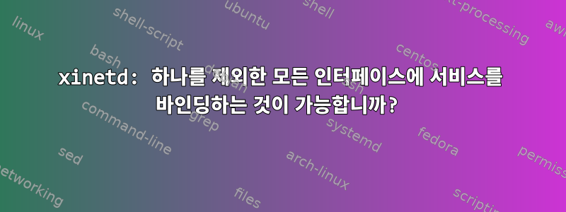 xinetd: 하나를 제외한 모든 인터페이스에 서비스를 바인딩하는 것이 가능합니까?