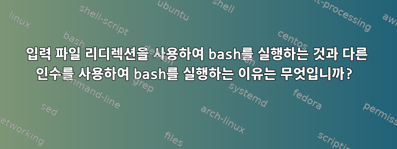 입력 파일 리디렉션을 사용하여 bash를 실행하는 것과 다른 인수를 사용하여 bash를 실행하는 이유는 무엇입니까?