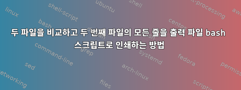 두 파일을 비교하고 두 번째 파일의 모든 줄을 출력 파일 bash 스크립트로 인쇄하는 방법