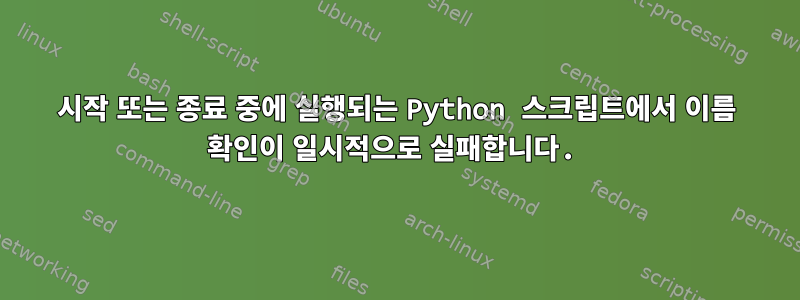 시작 또는 종료 중에 실행되는 Python 스크립트에서 이름 확인이 일시적으로 실패합니다.