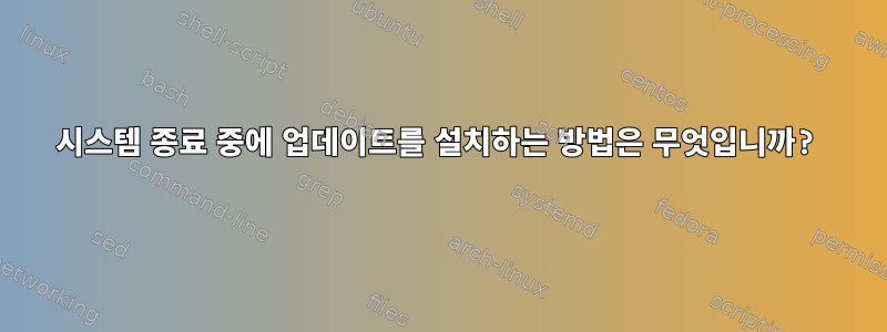 시스템 종료 중에 업데이트를 설치하는 방법은 무엇입니까?