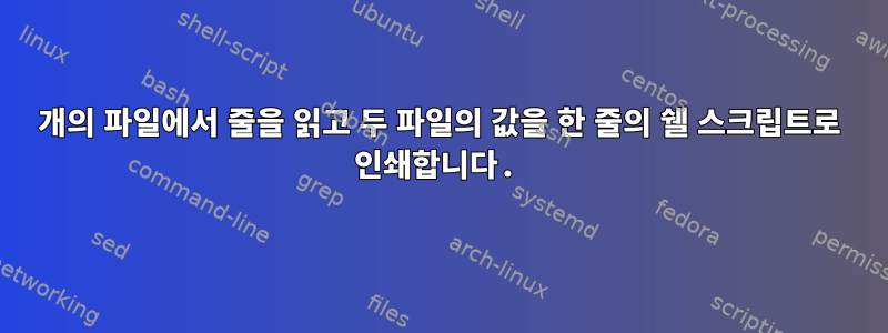 2개의 파일에서 줄을 읽고 두 파일의 값을 한 줄의 쉘 스크립트로 인쇄합니다.