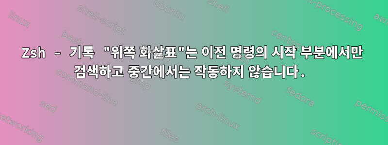 Zsh - 기록 "위쪽 화살표"는 이전 명령의 시작 부분에서만 검색하고 중간에서는 작동하지 않습니다.