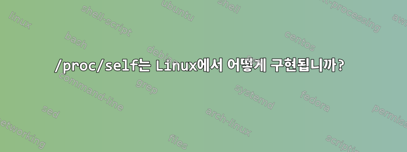 /proc/self는 Linux에서 어떻게 구현됩니까?