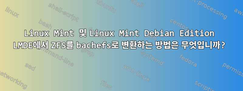 Linux Mint 및 Linux Mint Debian Edition LMDE에서 ZFS를 bachefs로 변환하는 방법은 무엇입니까?