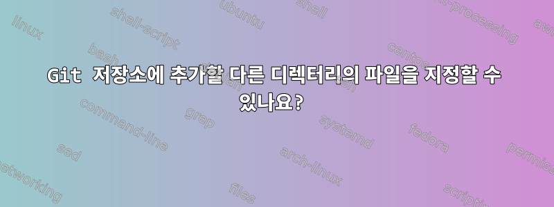 Git 저장소에 추가할 다른 디렉터리의 파일을 지정할 수 있나요?