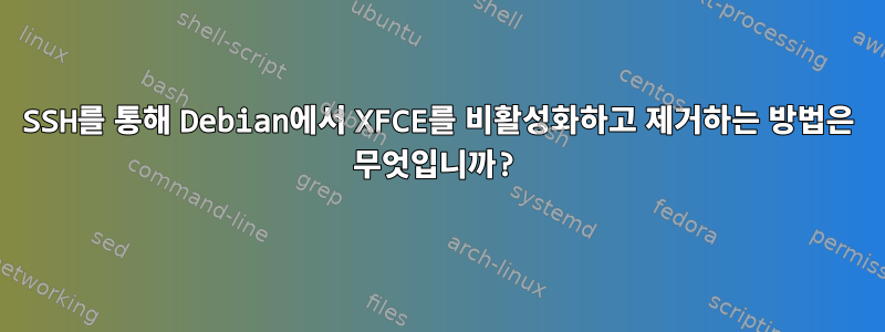 SSH를 통해 Debian에서 XFCE를 비활성화하고 제거하는 방법은 무엇입니까?