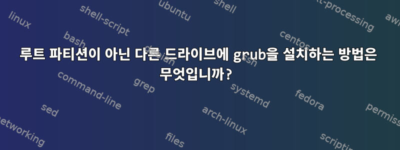 루트 파티션이 아닌 다른 드라이브에 grub을 설치하는 방법은 무엇입니까?