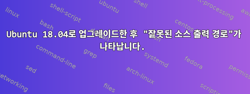 Ubuntu 18.04로 업그레이드한 후 "잘못된 소스 출력 경로"가 나타납니다.