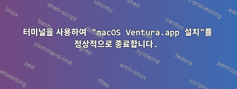 터미널을 사용하여 "macOS Ventura.app 설치"를 정상적으로 종료합니다.