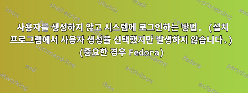 사용자를 생성하지 않고 시스템에 로그인하는 방법. (설치 프로그램에서 사용자 생성을 선택했지만 발생하지 않습니다.) (중요한 경우 Fedora)