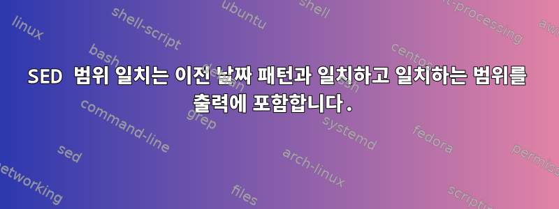 SED 범위 일치는 이전 날짜 패턴과 일치하고 일치하는 범위를 출력에 포함합니다.