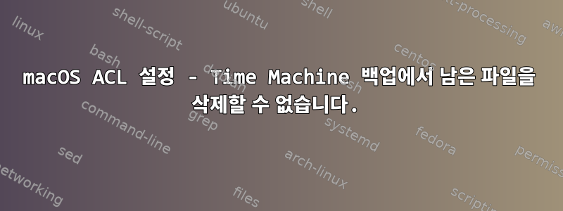 macOS ACL 설정 - Time Machine 백업에서 남은 파일을 삭제할 수 없습니다.