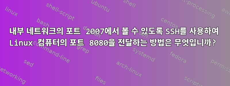 내부 네트워크의 포트 2007에서 볼 수 있도록 SSH를 사용하여 Linux 컴퓨터의 포트 8080을 전달하는 방법은 무엇입니까?