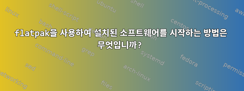 flatpak을 사용하여 설치된 소프트웨어를 시작하는 방법은 무엇입니까?