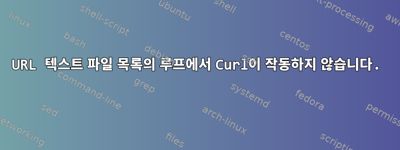 URL 텍스트 파일 목록의 루프에서 Curl이 작동하지 않습니다.