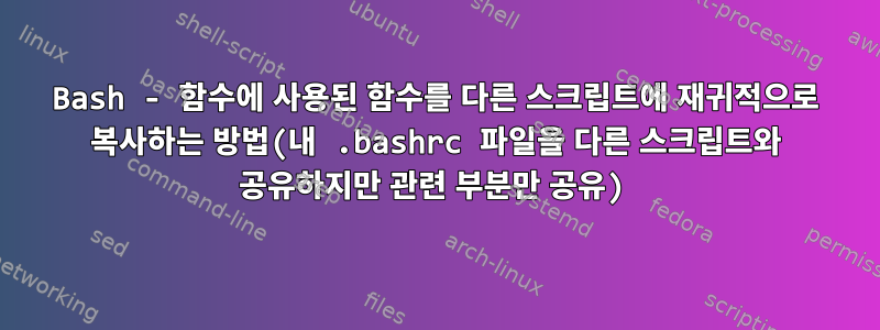 Bash - 함수에 사용된 함수를 다른 스크립트에 재귀적으로 복사하는 방법(내 .bashrc 파일을 다른 스크립트와 공유하지만 관련 부분만 공유)