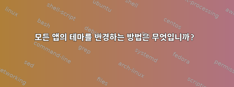 모든 앱의 테마를 변경하는 방법은 무엇입니까?