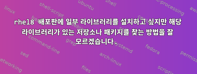 rhel8 배포판에 일부 라이브러리를 설치하고 싶지만 해당 라이브러리가 있는 저장소나 패키지를 찾는 방법을 잘 모르겠습니다.